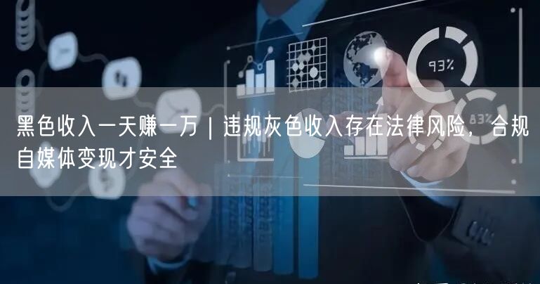 黑色收入一天赚一万｜违规灰色收入存在法律风险，合规自媒体变现才安全