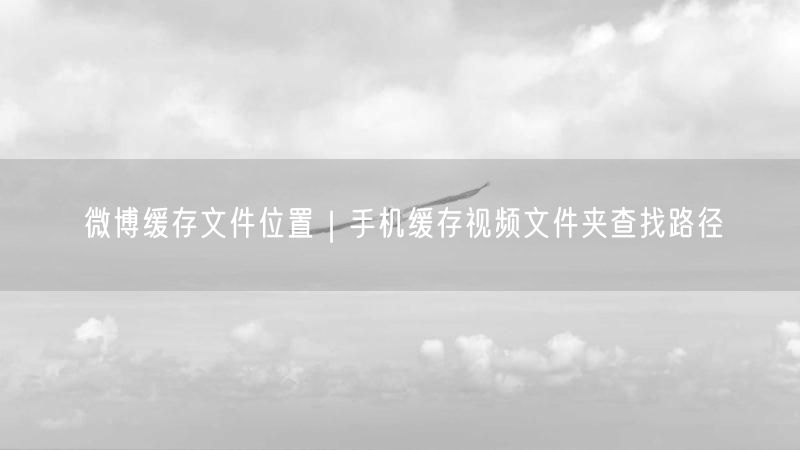微博缓存文件位置｜手机缓存视频文件夹查找路径