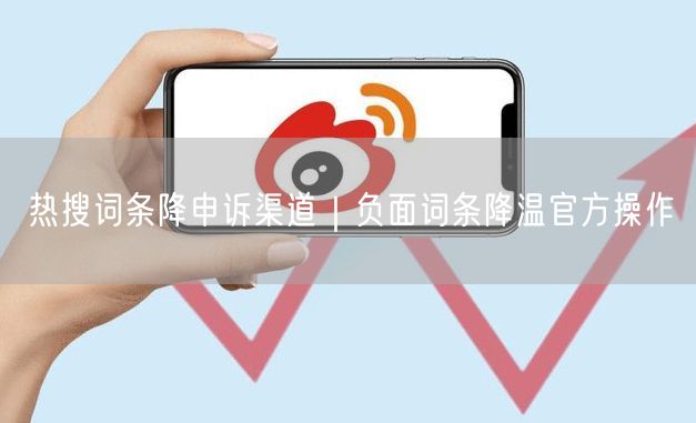 热搜词条降申诉渠道｜负面词条降温官方操作