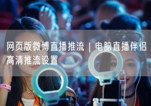 网页版微博直播推流｜电脑直播伴侣高清推流设置