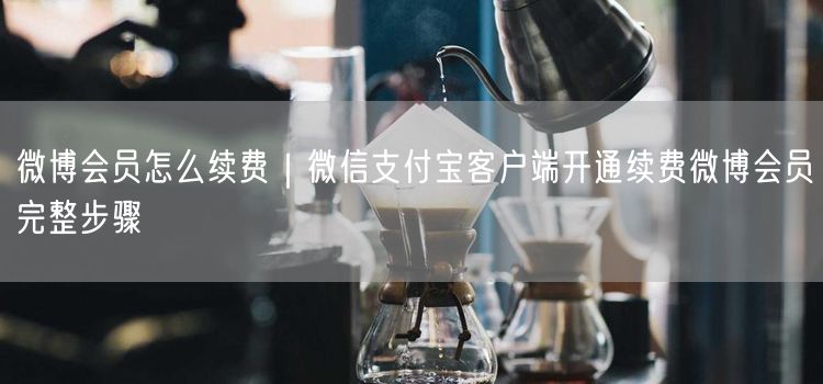 微博会员怎么续费｜微信支付宝客户端开通续费微博会员完整步骤