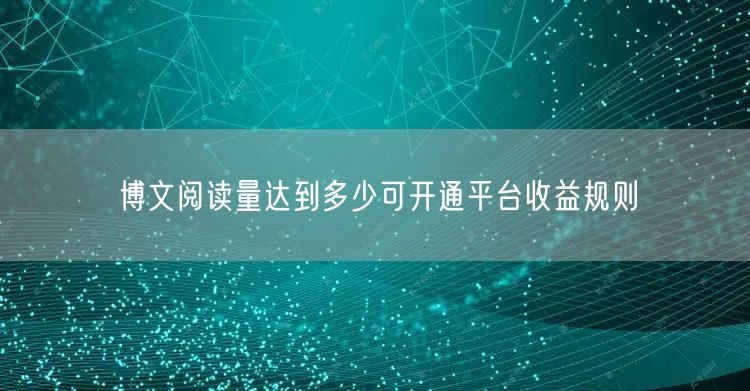 博文阅读量达到多少可开通平台收益规则