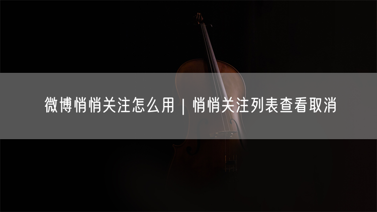 微博悄悄关注怎么用｜悄悄关注列表查看取消