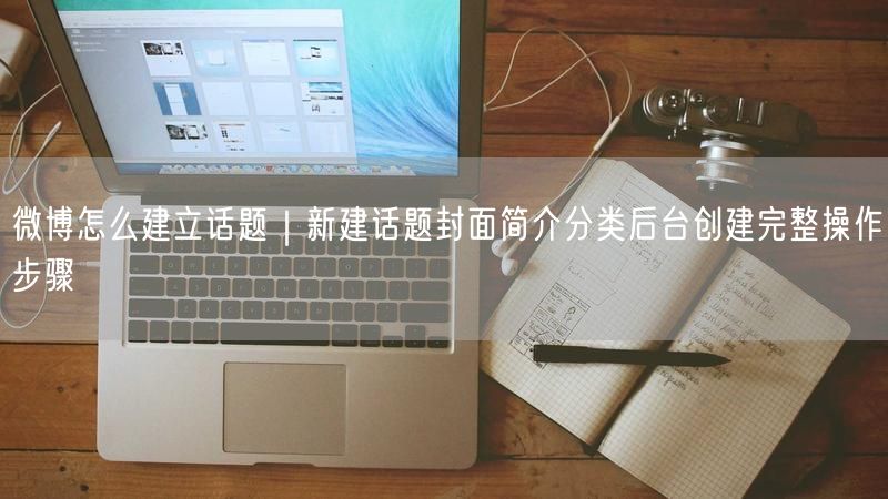 微博怎么建立话题｜新建话题封面简介分类后台创建完整操作步骤