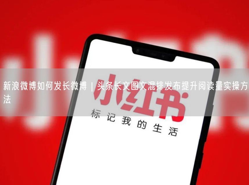 新浪微博如何发长微博｜头条长文图文混排发布提升阅读量实操方法