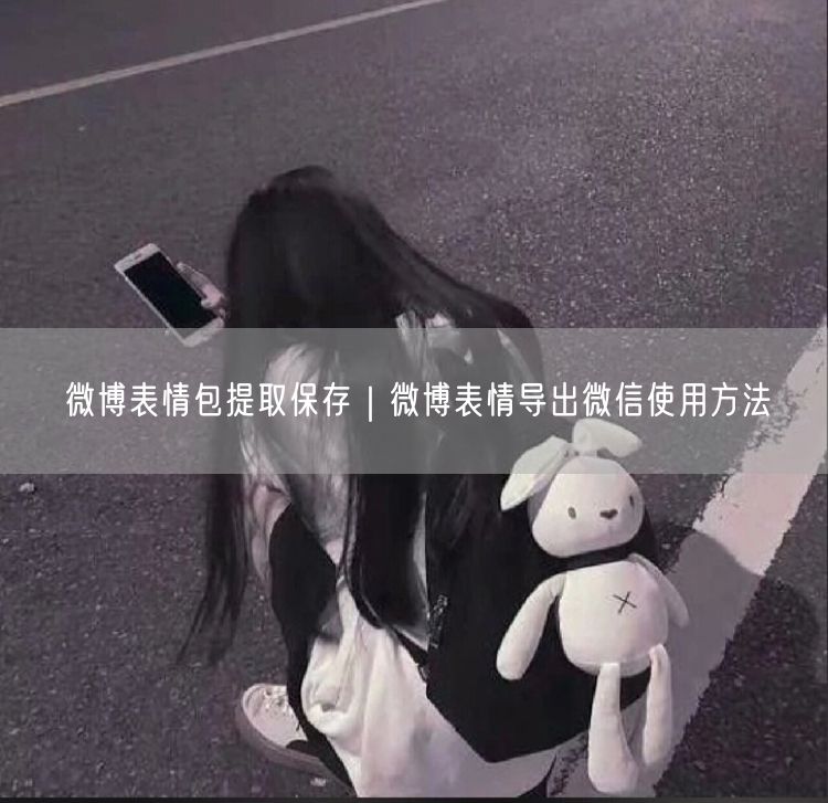微博表情包提取保存｜微博表情导出微信使用方法