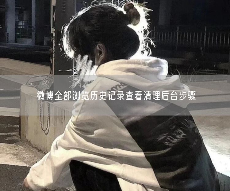 微博全部浏览历史记录查看清理后台步骤