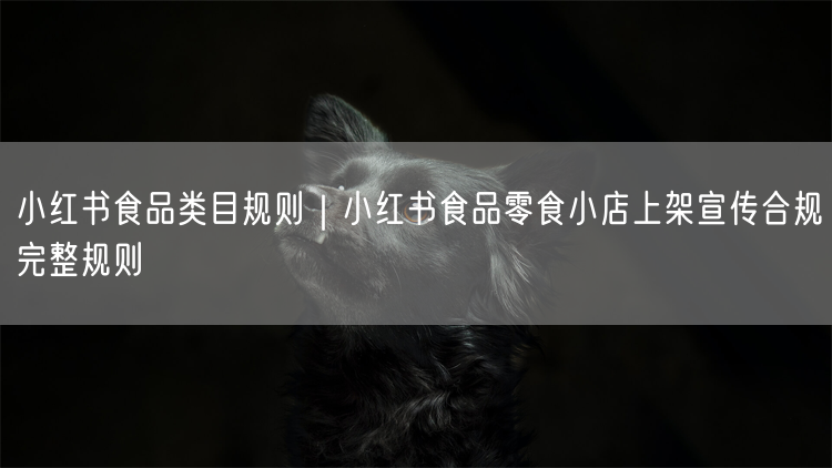 小红书食品类目规则｜小红书食品零食小店上架宣传合规完整规则