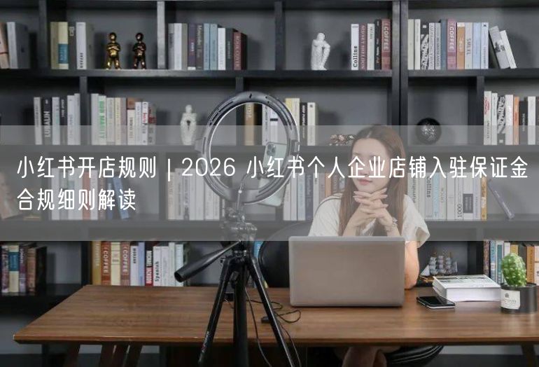 小红书开店规则｜2026 小红书个人企业店铺入驻保证金合规细则解读
