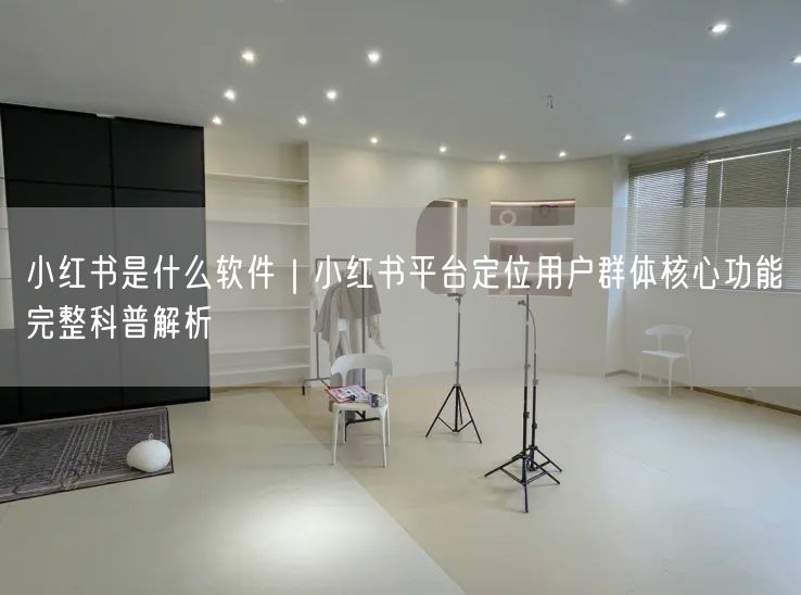 小红书是什么软件｜小红书平台定位用户群体核心功能完整科普解析
