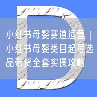 小红书母婴赛道运营｜小红书母婴类目起号选品带货全套实操攻略