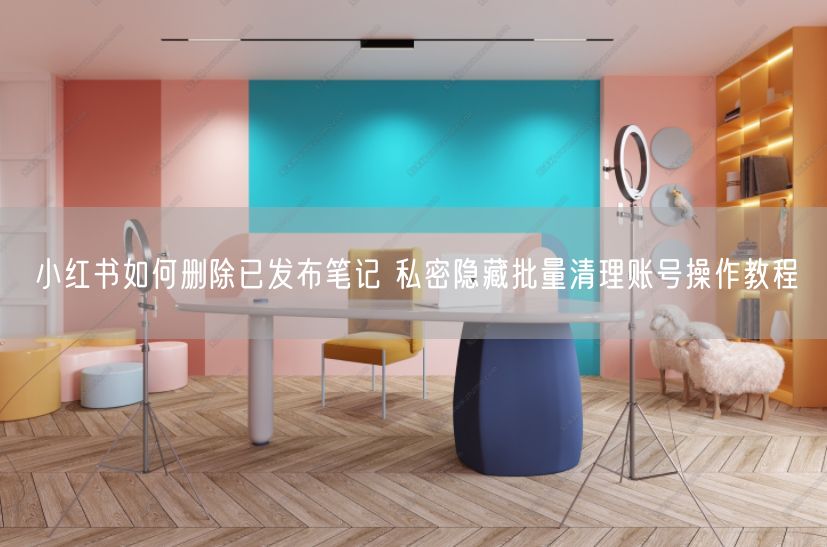 小红书如何删除已发布笔记 私密隐藏批量清理账号操作教程