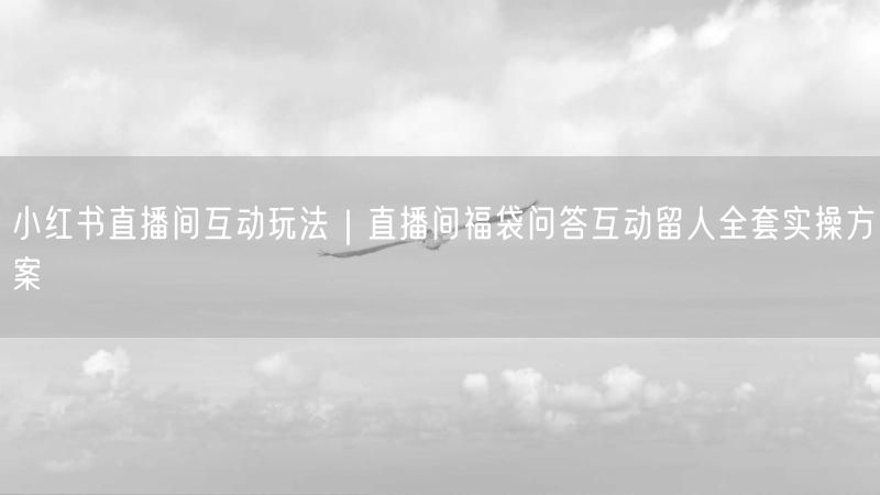 小红书直播间互动玩法｜直播间福袋问答互动留人全套实操方案