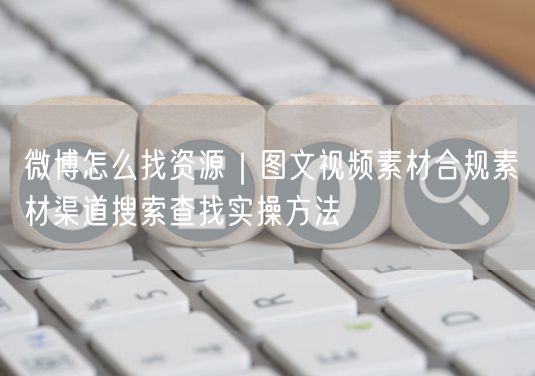 微博怎么找资源|图文视频素材合规素材渠道搜索查找实操方法