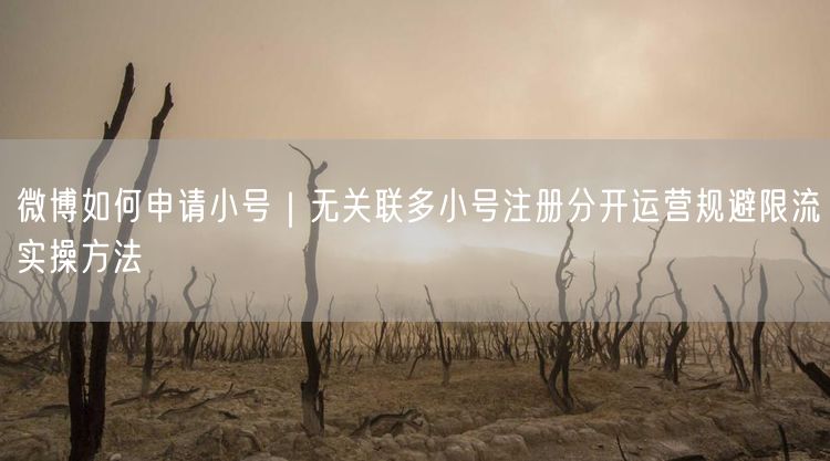 微博如何申请小号｜无关联多小号注册分开运营规避限流实操方法