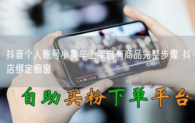 抖音个人账号小黄车上架自有商品完整步骤 抖店绑定橱窗