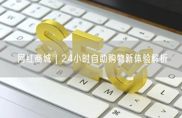 网红商城｜24小时自助购物新体验解析