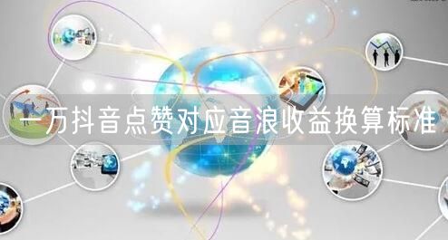 一万抖音点赞对应音浪收益换算标准