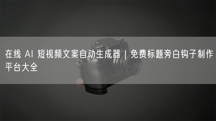 在线 AI 短视频文案自动生成器｜免费标题旁白钩子制作平台大全