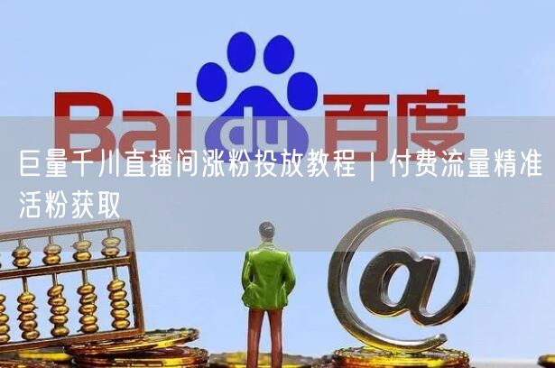 巨量千川直播间涨粉投放教程｜付费流量精准活粉获取