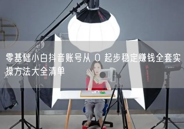 零基础小白抖音账号从 0 起步稳定赚钱全套实操方法大全清单