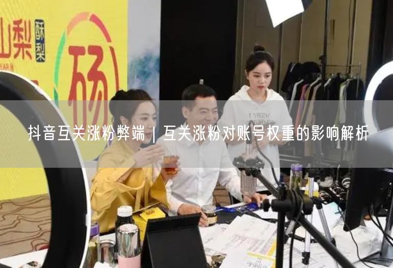 抖音互关涨粉弊端｜互关涨粉对账号权重的影响解析