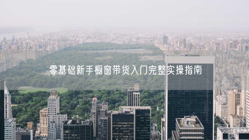 零基础新手橱窗带货入门完整实操指南