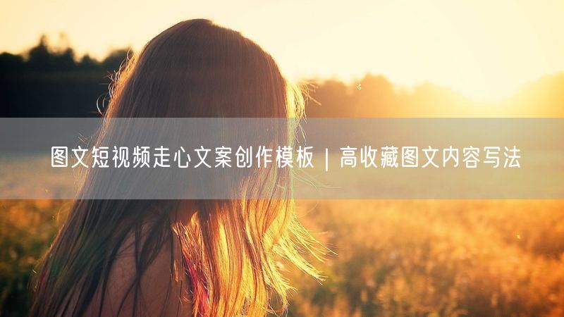 图文短视频走心文案创作模板｜高收藏图文内容写法