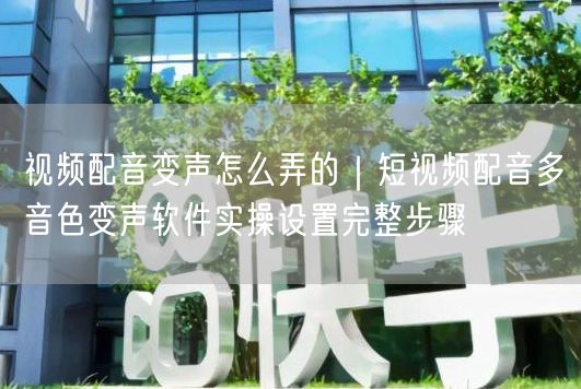 视频配音变声怎么弄的｜短视频配音多音色变声软件实操设置完整步骤