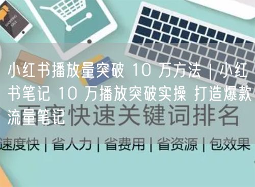 小红书播放量突破 10 万方法｜小红书笔记 10 万播放突破实操 打造爆款流量笔