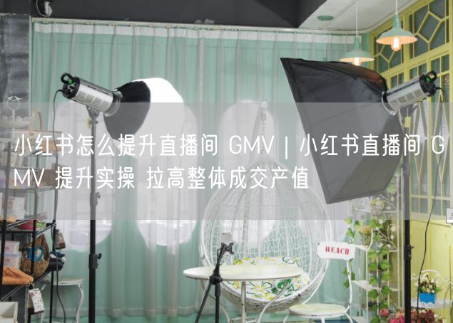 小红书怎么提升直播间 GMV｜小红书直播间 GMV 提升实操 拉高整体成交产值