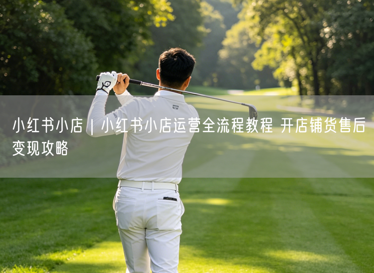 小红书小店｜小红书小店运营全流程教程 开店铺货售后变现攻略