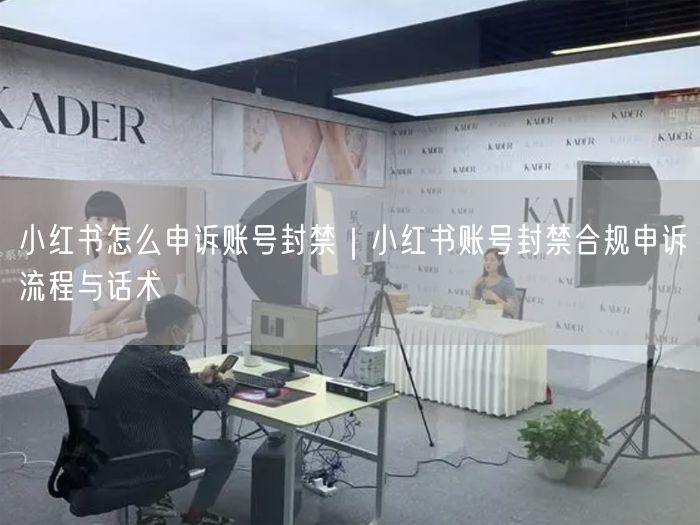 小红书怎么申诉账号封禁｜小红书账号封禁合规申诉流程与话术