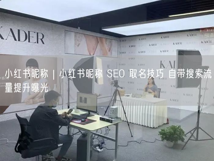 小红书昵称｜小红书昵称 SEO 取名技巧 自带搜索流量提升曝光