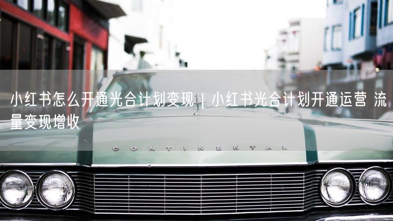 小红书怎么开通光合计划变现｜小红书光合计划开通运营 流量变现增收